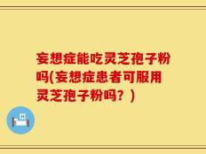 妄想症能吃灵芝孢子粉吗(妄想症患者可服用灵芝孢子粉吗？)