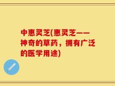 中惠灵芝(惠灵芝——神奇的草药，拥有广泛的医学用途)