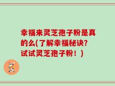 幸福来灵芝孢子粉是真的么(了解幸福秘诀？试试灵芝孢子粉！)