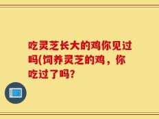 吃灵芝长大的鸡你见过吗(饲养灵芝的鸡，你吃过了吗？