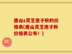 唐山z灵芝孢子粉的价格表(唐山灵芝孢子粉价格表公布！)