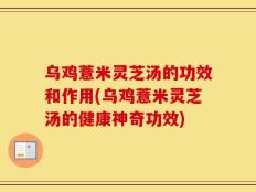 乌鸡薏米灵芝汤的功效和作用(乌鸡薏米灵芝汤的健康神奇功效)