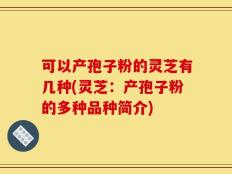 可以产孢子粉的灵芝有几种(灵芝：产孢子粉的多种品种简介)