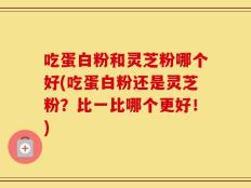 吃蛋白粉和灵芝粉哪个好(吃蛋白粉还是灵芝粉？比一比哪个更好！)