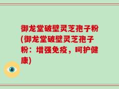 御龙堂破壁灵芝孢子粉(御龙堂破壁灵芝孢子粉：增强免疫，呵护健康)