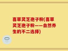 喜草灵芝孢子粉(喜草灵芝孢子粉——自然养生的不二选择)