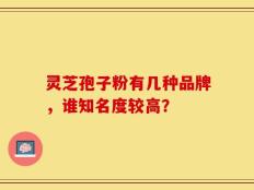 灵芝孢子粉有几种品牌，谁知名度较高？