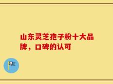 山东灵芝孢子粉十大品牌，口碑的认可