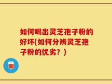 如何喝出灵芝孢子粉的好坏(如何分辨灵芝孢子粉的优劣？)