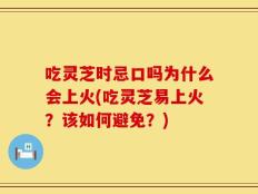 吃灵芝时忌口吗为什么会上火(吃灵芝易上火？该如何避免？)