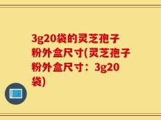 3g20袋的灵芝孢子粉外盒尺寸(灵芝孢子粉外盒尺寸：3g20袋)