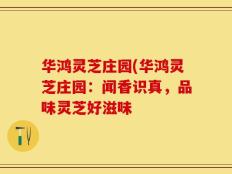 华鸿灵芝庄园(华鸿灵芝庄园：闻香识真，品味灵芝好滋味