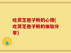 吃灵芝孢子粉的心得(吃灵芝孢子粉的体验分享)
