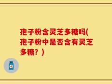 孢子粉含灵芝多糖吗(孢子粉中是否含有灵芝多糖？)
