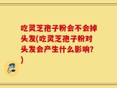 吃灵芝孢子粉会不会掉头发(吃灵芝孢子粉对头发会产生什么影响？)