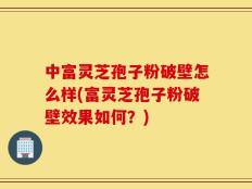 中富灵芝孢子粉破壁怎么样(富灵芝孢子粉破壁效果如何？)