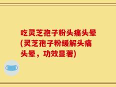 吃灵芝孢子粉头痛头晕(灵芝孢子粉缓解头痛头晕，功效显著)