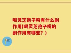 喝灵芝孢子粉有什么副作用(喝灵芝孢子粉的副作用有哪些？)
