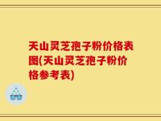 天山灵芝孢子粉价格表图(天山灵芝孢子粉价格参考表)