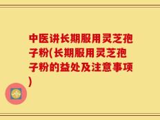 中医讲长期服用灵芝孢子粉(长期服用灵芝孢子粉的益处及注意事项)