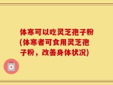 体寒可以吃灵芝孢子粉(体寒者可食用灵芝孢子粉，改善身体状况)