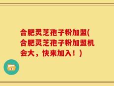 合肥灵芝孢子粉加盟(合肥灵芝孢子粉加盟机会大，快来加入！)