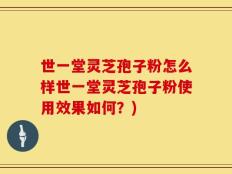 世一堂灵芝孢子粉怎么样世一堂灵芝孢子粉使用效果如何？)
