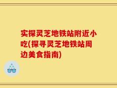 实探灵芝地铁站附近小吃(探寻灵芝地铁站周边美食指南)