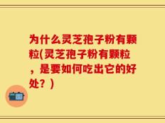 为什么灵芝孢子粉有颗粒(灵芝孢子粉有颗粒，是要如何吃出它的好处？)