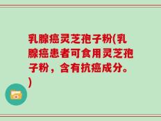 乳腺癌灵芝孢子粉(乳腺癌患者可食用灵芝孢子粉，含有抗癌成分。)