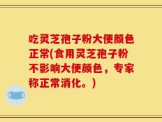 吃灵芝孢子粉大便颜色正常(食用灵芝孢子粉不影响大便颜色，专家称正常消化。)