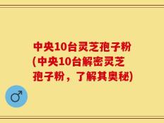 中央10台灵芝孢子粉(中央10台解密灵芝孢子粉，了解其奥秘)