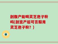 剖腹产能喝灵芝孢子粉吗(剖宫产后可否服用灵芝孢子粉？)