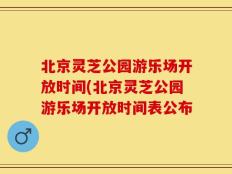 北京灵芝公园游乐场开放时间(北京灵芝公园游乐场开放时间表公布