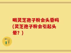 喝灵芝孢子粉会头昏吗(灵芝孢子粉会引起头晕？)
