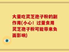 大量吃灵芝孢子粉的副作用(小心！过量食用灵芝孢子粉可能带来负面影响)
