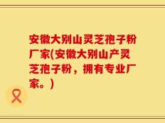 安徽大别山灵芝孢子粉厂家(安徽大别山产灵芝孢子粉，拥有专业厂家。)