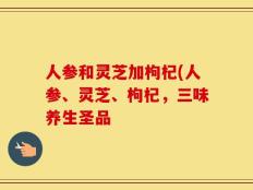 人参和灵芝加枸杞(人参、灵芝、枸杞，三味养生圣品