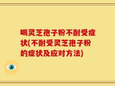 喝灵芝孢子粉不耐受症状(不耐受灵芝孢子粉的症状及应对方法)