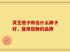 灵芝孢子粉选什么牌子好，值得信赖的品牌