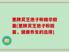 惠牌灵芝孢子粉精华胶囊(惠牌灵芝孢子粉胶囊，健康养生的选择)
