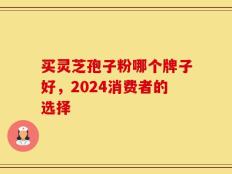 买灵芝孢子粉哪个牌子好，2024消费者的选择