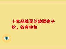 十大品牌灵芝破壁孢子粉，各有特色