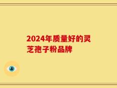 2024年质量好的灵芝孢子粉品牌