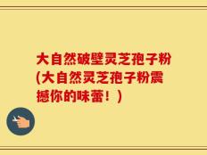 大自然破壁灵芝孢子粉(大自然灵芝孢子粉震撼你的味蕾！)