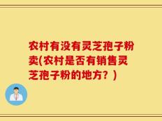 农村有没有灵芝孢子粉卖(农村是否有销售灵芝孢子粉的地方？)