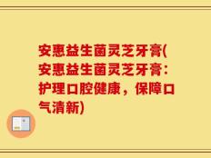 安惠益生菌灵芝牙膏(安惠益生菌灵芝牙膏：护理口腔健康，保障口气清新)