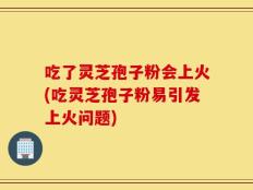 吃了灵芝孢子粉会上火(吃灵芝孢子粉易引发上火问题)