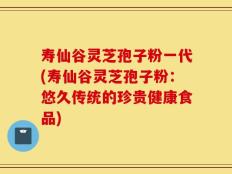 寿仙谷灵芝孢子粉一代(寿仙谷灵芝孢子粉：悠久传统的珍贵健康食品)