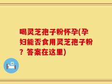 喝灵芝孢子粉怀孕(孕妇能否食用灵芝孢子粉？答案在这里)